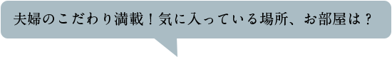夫婦のこだわり満載！気に入っている場所、お部屋は？