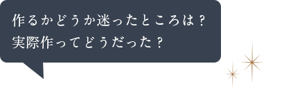 作るかどうか迷ったところは？実際作ってどうだった？